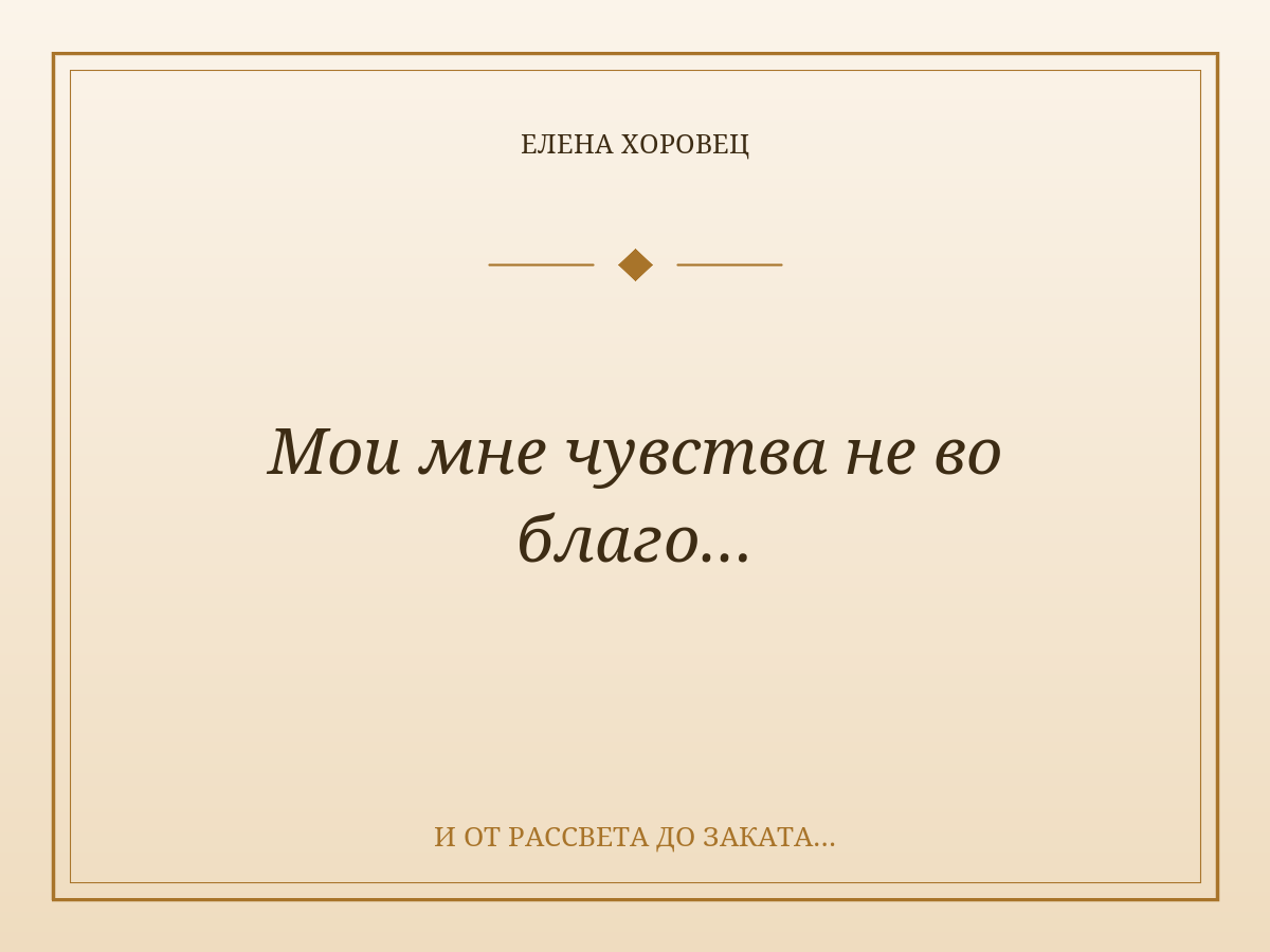 Мои мне чувства не во благо…