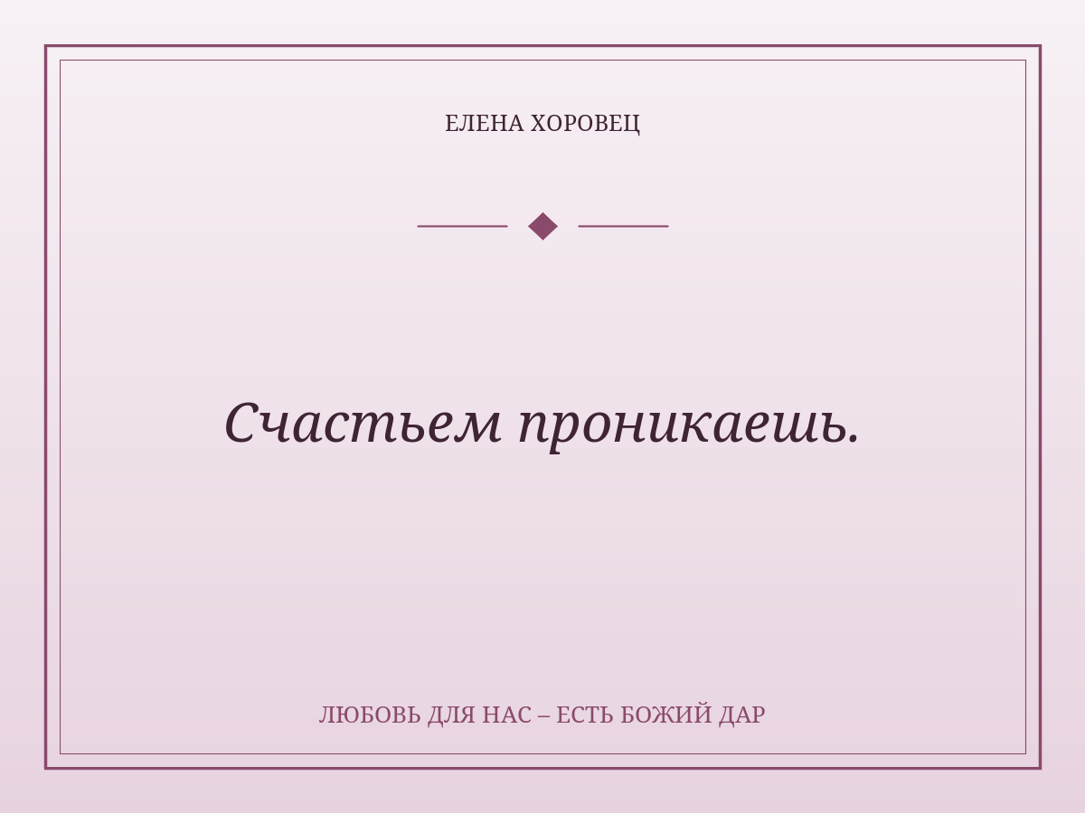Счастьем проникаешь.